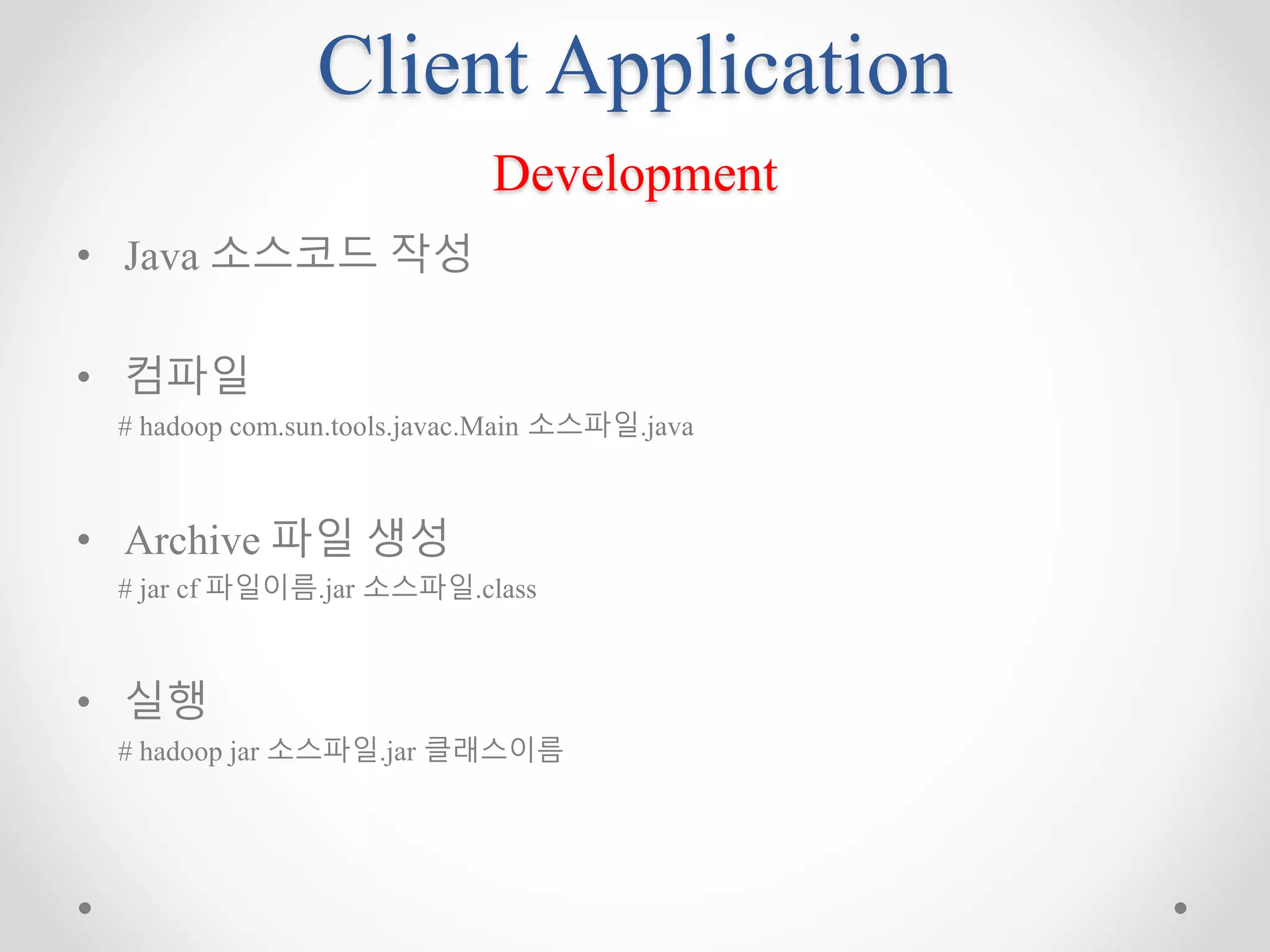 Client Application
Development
• Java 소스코드 작성
• 컴파일
# hadoop com.sun.tools.javac.Main 소스파일.java
• Archive 파일 생성
# jar cf 파일이름.jar 소스파일.class
• 실행
# hadoop jar 소스파일.jar 클래스이름
 
