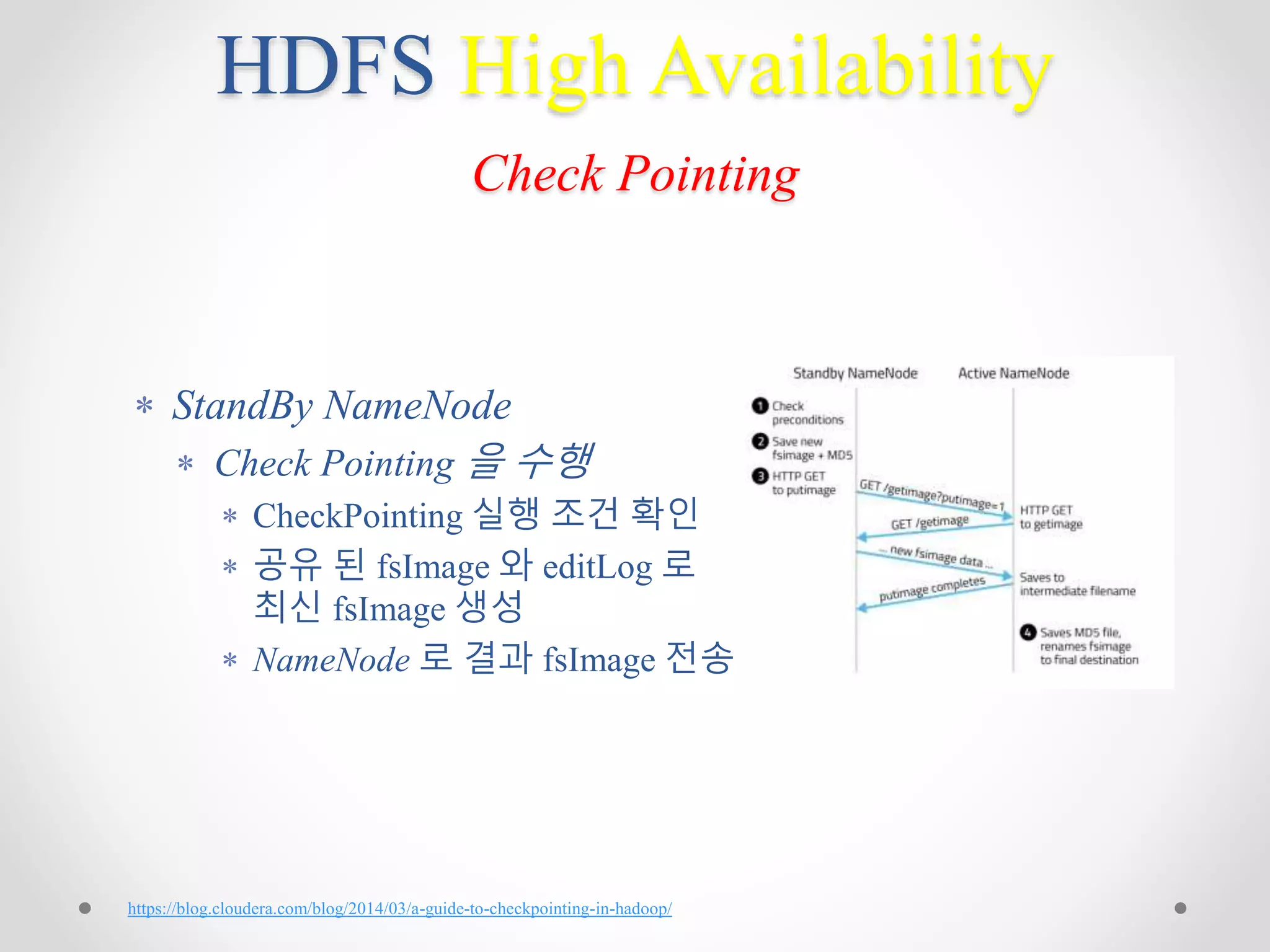 HDFS High Availability
Check Pointing
 StandBy NameNode
 Check Pointing 을 수행
 CheckPointing 실행 조건 확인
 공유 된 fsImage 와 editLog 로
최신 fsImage 생성
 NameNode 로 결과 fsImage 전송
https://blog.cloudera.com/blog/2014/03/a-guide-to-checkpointing-in-hadoop/
 