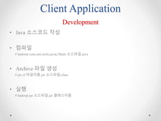 Client Application
Development
• Java 소스코드 작성
• 컴파일
# hadoop com.sun.tools.javac.Main 소스파일.java
• Archive 파일 생성
# jar cf 파일이름.jar 소스파일.class
• 실행
# hadoop jar 소스파일.jar 클래스이름
 