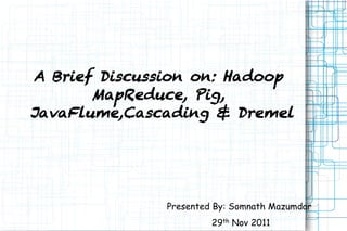 A Brief Discussion on: Hadoop
       MapReduce, Pig,
JavaFlume,Cascading & Dremel




               Presented By: Somnath Mazumdar
                        29th Nov 2011
 