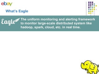 What’s Eagle
The uniform monitoring and alerting framework
to monitor large-scale distributed system like
hadoop, spark, cloud, etc. in real time.
 