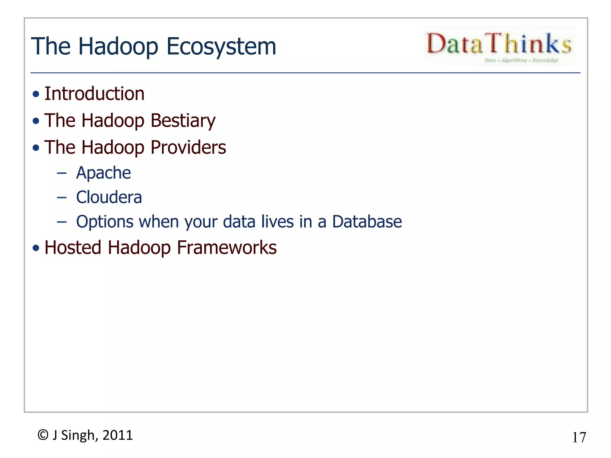 The Hadoop Ecosystem
• Introduction
• The Hadoop Bestiary
• The Hadoop Providers
   – Apache
   – Cloudera
   – Options when your data lives in a Database
• Hosted Hadoop Frameworks




© J Singh, 2011                                   17
                                  17
 