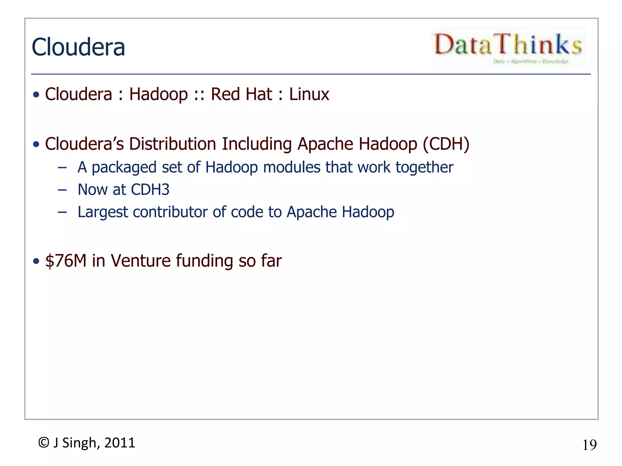 Cloudera
• Cloudera : Hadoop :: Red Hat : Linux

• Cloudera’s Distribution Including Apache Hadoop (CDH)
   – A packaged set of Hadoop modules that work together
   – Now at CDH3
   – Largest contributor of code to Apache Hadoop


• $76M in Venture funding so far




© J Singh, 2011                                            19
                                    19
 