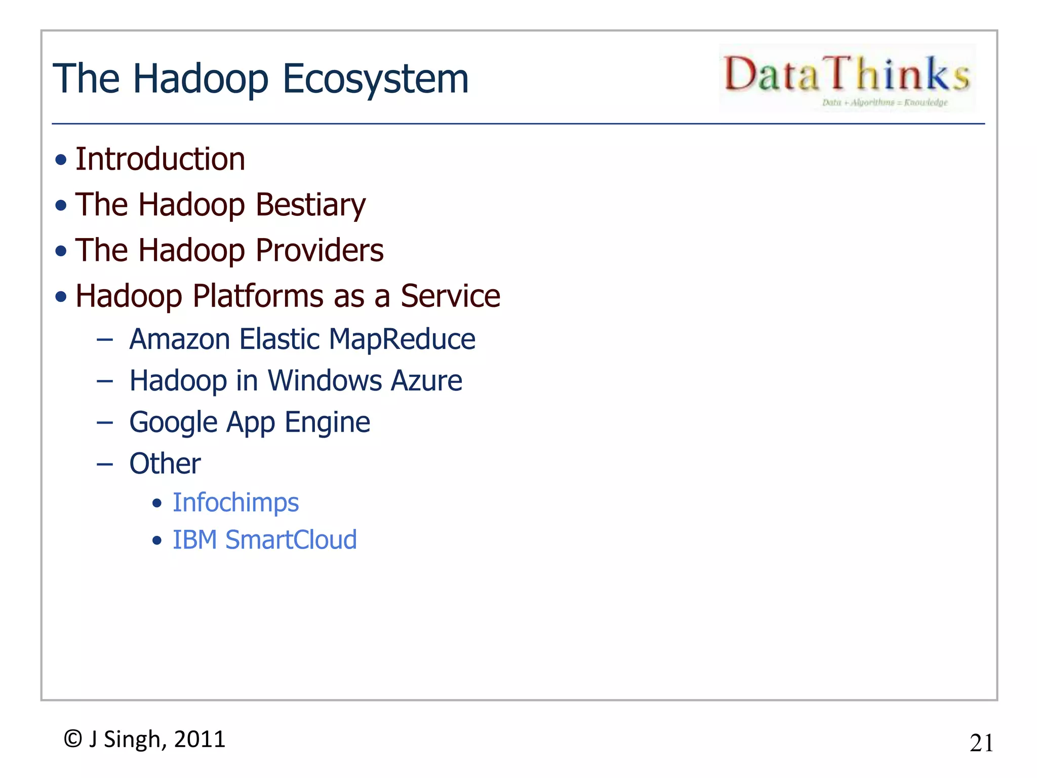 The Hadoop Ecosystem
• Introduction
• The Hadoop Bestiary
• The Hadoop Providers
• Hadoop Platforms as a Service
   –   Amazon Elastic MapReduce
   –   Hadoop in Windows Azure
   –   Google App Engine
   –   Other
        • Infochimps
        • IBM SmartCloud




© J Singh, 2011                        21
                                  21
 