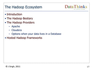 The Hadoop Ecosystem
• Introduction
• The Hadoop Bestiary
• The Hadoop Providers
   – Apache
   – Cloudera
   – Options when your data lives in a Database
• Hosted Hadoop Frameworks




© J Singh, 2011                                   17
                                  17
 