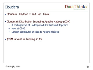 Cloudera
• Cloudera : Hadoop :: Red Hat : Linux

• Cloudera’s Distribution Including Apache Hadoop (CDH)
   – A packaged set of Hadoop modules that work together
   – Now at CDH3
   – Largest contributor of code to Apache Hadoop


• $76M in Venture funding so far




© J Singh, 2011                                            19
                                    19
 