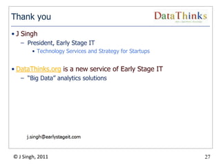 Thank you
• J Singh
   – President, Early Stage IT
        • Technology Services and Strategy for Startups


• DataThinks.org is a new service of Early Stage IT
   – “Big Data” analytics solutions




© J Singh, 2011                                           27
                                      27
 
