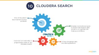 CLOUDERA SEARCH
One of Cloudera's
near-real-time access
products
Users do not need SQL or
programming skills to use
Cloudera Search
A fully integrated data
processing platform
Enables non-technical users
to search and explore data
stored in or ingested into
Hadoop and HBase
10
 