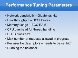 Performance Tuning Parameters Network bandwidth – Gigabytes Nw Disk throughput – SCSI Drives Memory usage – ECC RAM CPU overhead for thread handling HDFS block size Max number of requests allowed in progress Per user file descriptors – needs to be set high Running the balancer 