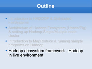 Outline Introduction to HADOOP & Distributed FileSystems Architecture of Hadoop Ecosystem (Hbase/Pig) & setting up Hadoop Single/Multiple node cluster Introduction to MapReduce & running sample programs on Hadoop Hadoop ecosystem framework - Hadoop in live environment 