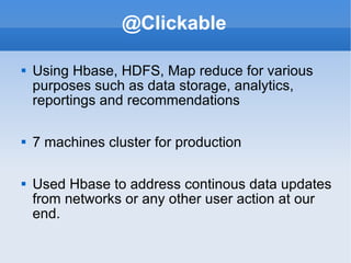 @Clickable Using Hbase, HDFS, Map reduce for various purposes such as data storage, analytics, reportings and recommendations 7 machines cluster for production Used Hbase to address continous data updates from networks or any other user action at our end.  