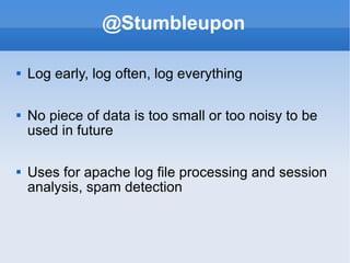 @Stumbleupon Log early, log often, log everything No piece of data is too small or too noisy to be used in future Uses for apache log file processing and session analysis, spam detection 