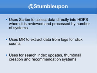 @Stumbleupon Uses Scribe to collect data directly into HDFS where it is reviewed and processed by number of systems Uses MR to extract data from logs for click counts Uses for search index updates, thumbnail creation and recommendation systems 