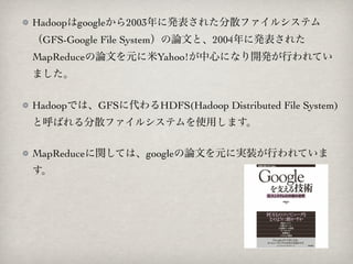 Hadoopgoogle2003˰k줿ɢե륷ƥ
GFS-Google File SystemՓĤȡ2004˰k줿
MapReduceՓĤԪYahoo!Ĥˤʤ_kФƤ
ޤ


HadoopǤϡGFS˴HDFS(Hadoop Distributed File System)
ȺФɢե륷ƥʹäޤ


MapReducevƤϡgoogleՓĤԪˌgװФƤ

 
