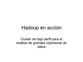 Hadoop en acción

  Cluster de bajo perfil para el
análisis de grandes volúmenes de
               datos
 