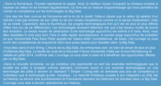 - Dans le Numérique, l’humain représente le capital. Ainsi, le meilleur moyen d’acquérir la richesse consiste à
hausser sa valeur en se formant régulièrement. Ce livre est un manuel d’apprentissage qui vous permettra de
monter en compétence sur les technologies du Big Data
- Une des lois bien connue de l’économie est la loi de la rareté. Celle-ci stipule que la valeur (le salaire) d’un
individu n’est pas fonction de son utilité ou de son niveau d’expérience comme on le pense intuitivement, mais
de sa rareté. Cependant, dans le Numérique, les progrès technologiques font qu’il est de plus en plus difficile
d’être rare (ou de se différencier). Les technologies évoluent tellement vite que c’est devenu inutile de suivre
leur évolution. Le temps moyen de péremption d’une technologie aujourd’hui est estimé à 6 mois. Ainsi, vous
êtes obsolètes 6 mois plus tard. Face à cette rapide recrudescence, le succès exige aujourd’hui de posséder
ce que l’économiste Paul Zane Pilzer appelle les “basics skills” (compétences de base). Cet ouvrage va vous
munir des compétences de long-terme dont vous aurez besoin pour travailler dans le Big Data.
-Vous êtes dans le bon timing. L’heure est au Big Data, les entreprises sont en train de lancer de plus en plus
d’initiatives Big Data. La feuille de route de la Nouvelle France Industrielle initiée par Arnaud Montebourg et
validée en juillet 2014 confirme cela. L’ouvrage va vous aider à saisir et à bénéficier des opportunités offertes
par Le Big Data.
-Dans la nouvelle économie, ce qui constitue une opportunité ce sont les avancées technologiques que la
société est prête à accepter comme standard. Comment savoir si une avancée technologique ou une
technologie est prête à devenir un standard ? Simple ! Lorsqu’elle ne demande pas plus de compétence à
l’utilisateur que la technologie qu’elle remplace. La maturité d‘Hadoop couplée à son intégration au SQL fait
qu’Hadoop va devenir très prochainement le Framework standard de traitement de données dans Le Big Data.
L’ouvrage vous aide à devenir opérationnel sur Hadoop.
 