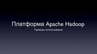 Apache HadoopПлатформа
Примеры использования
 