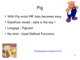 27 
Pig 
● With Pig write MR Jobs becomes easy 
● Dataflow model : data is the key ! 
● Langage : PigLatin 
● No limit : Used Defined Functions 
http://pig.apache.org/docs/r0.13.0/ 
 