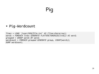 28 
● Pig-Wordcount 
Pig 
lines = LOAD '/user/XXX/file.txt' AS (line:chararray); 
words = FOREACH lines GENERATE FLATTEN(TOKENIZE(line)) AS word; 
grouped = GROUP words BY word; 
wordcount = FOREACH grouped GENERATE group, COUNT(words); 
DUMP wordcount; 
 