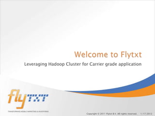 Leveraging Hadoop Cluster for Carrier grade application




                             Copyright © 2011 Flytxt B.V. All rights reserved.   1/17/2012
 