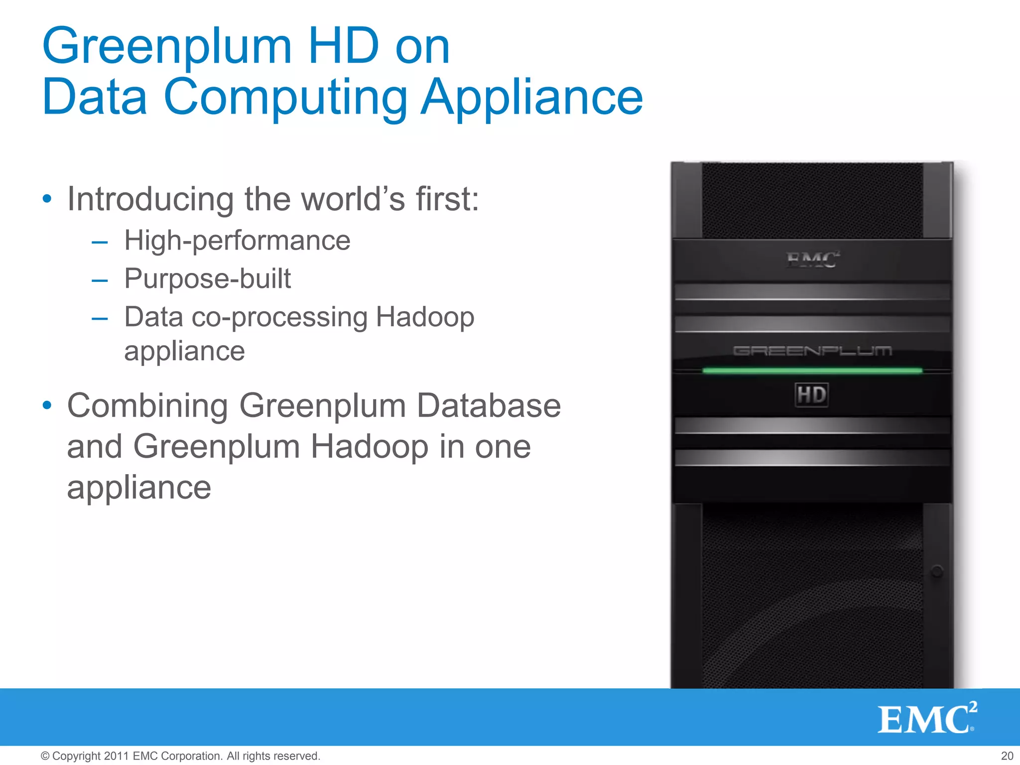 Greenplum HD on
Data Computing Appliance
• Introducing the world’s first:
         – High-performance
         – Purpose-built
         – Data co-processing Hadoop
           appliance
• Combining Greenplum Database
  and Greenplum Hadoop in one
  appliance




© Copyright 2011 EMC Corporation. All rights reserved.   20
 