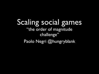 Scaling social games
   “the order of magnitude
          challenge”
  Paolo Negri @hungryblank
 