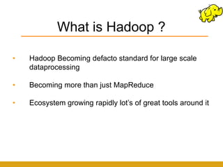 What is Hadoop ?

•   Hadoop Becoming defacto standard for large scale
    dataprocessing

•   Becoming more than just MapReduce

•   Ecosystem growing rapidly lot’s of great tools around it
 