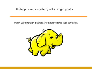 Hadoop is an ecosystem, not a single product.




When you deal with BigData, the data center is your computer.
 