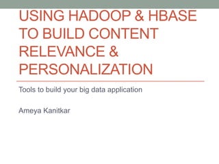 USING HADOOP & HBASE
TO BUILD CONTENT
RELEVANCE &
PERSONALIZATION
Tools to build your big data application
Ameya Kanitkar

 