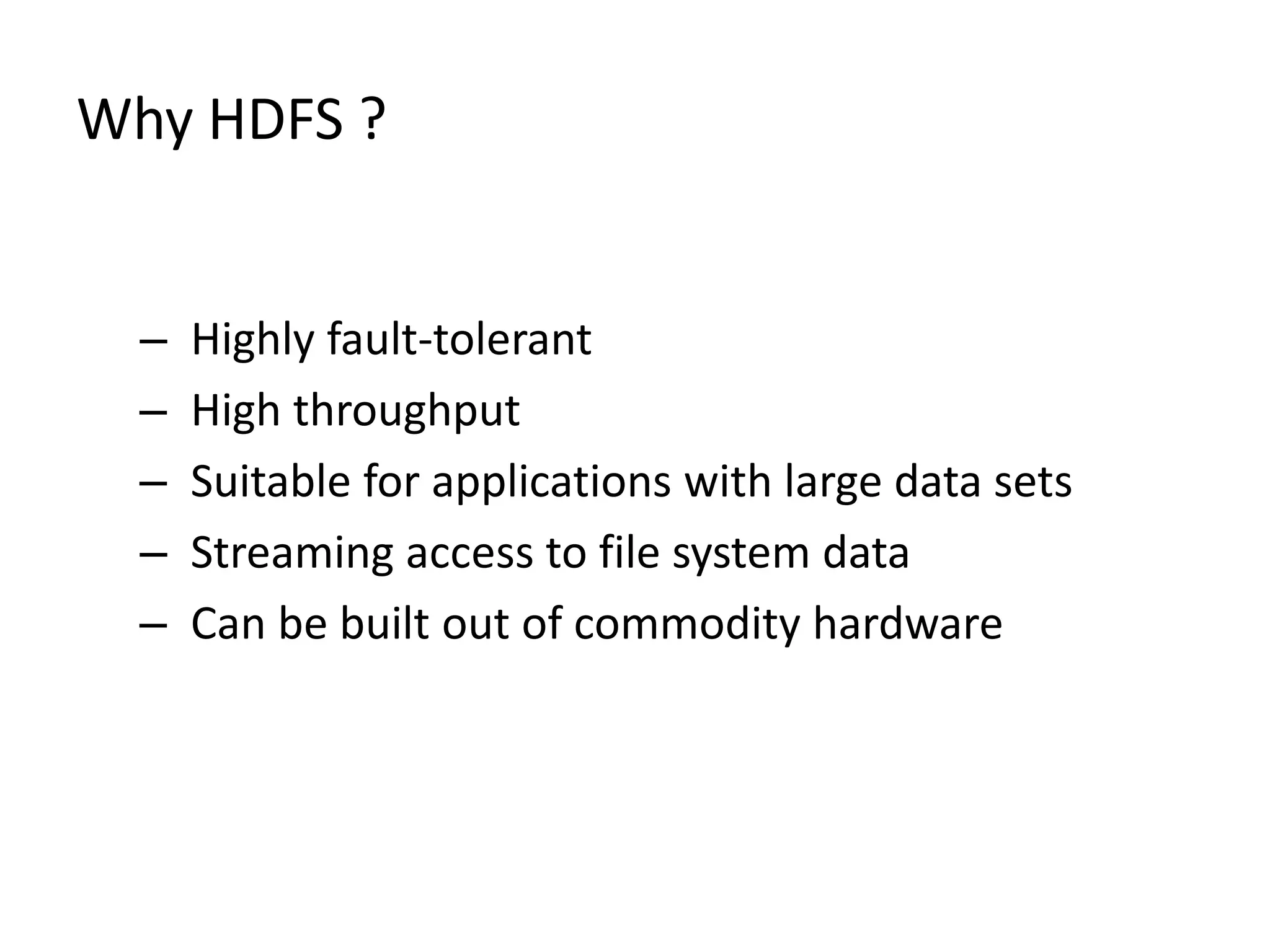 Why HDFS ?
–
–
–
–
–

Highly fault-tolerant
High throughput
Suitable for applications with large data sets
Streaming access to file system data
Can be built out of commodity hardware

 