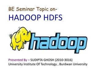 BE Seminar Topic on-

HADOOP HDFS

Presented By – SUDIPTA GHOSH (2010-3016)
University Institute Of Technology , Burdwan University

 