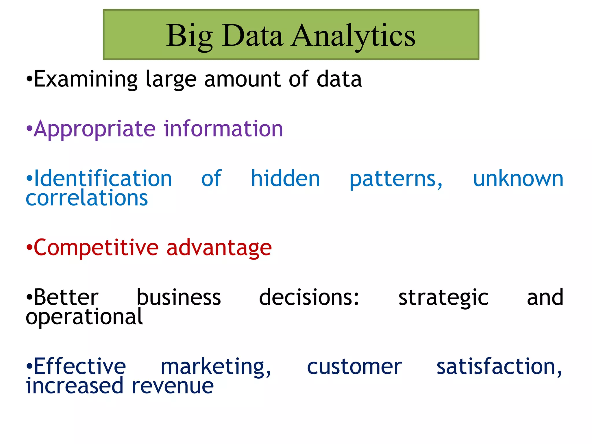 Big Data Analytics
•Examining large amount of data
•Appropriate information
•Identification of hidden patterns, unknown
correlations
•Competitive advantage
•Better business decisions: strategic and
operational
•Effective marketing, customer satisfaction,
increased revenue
 