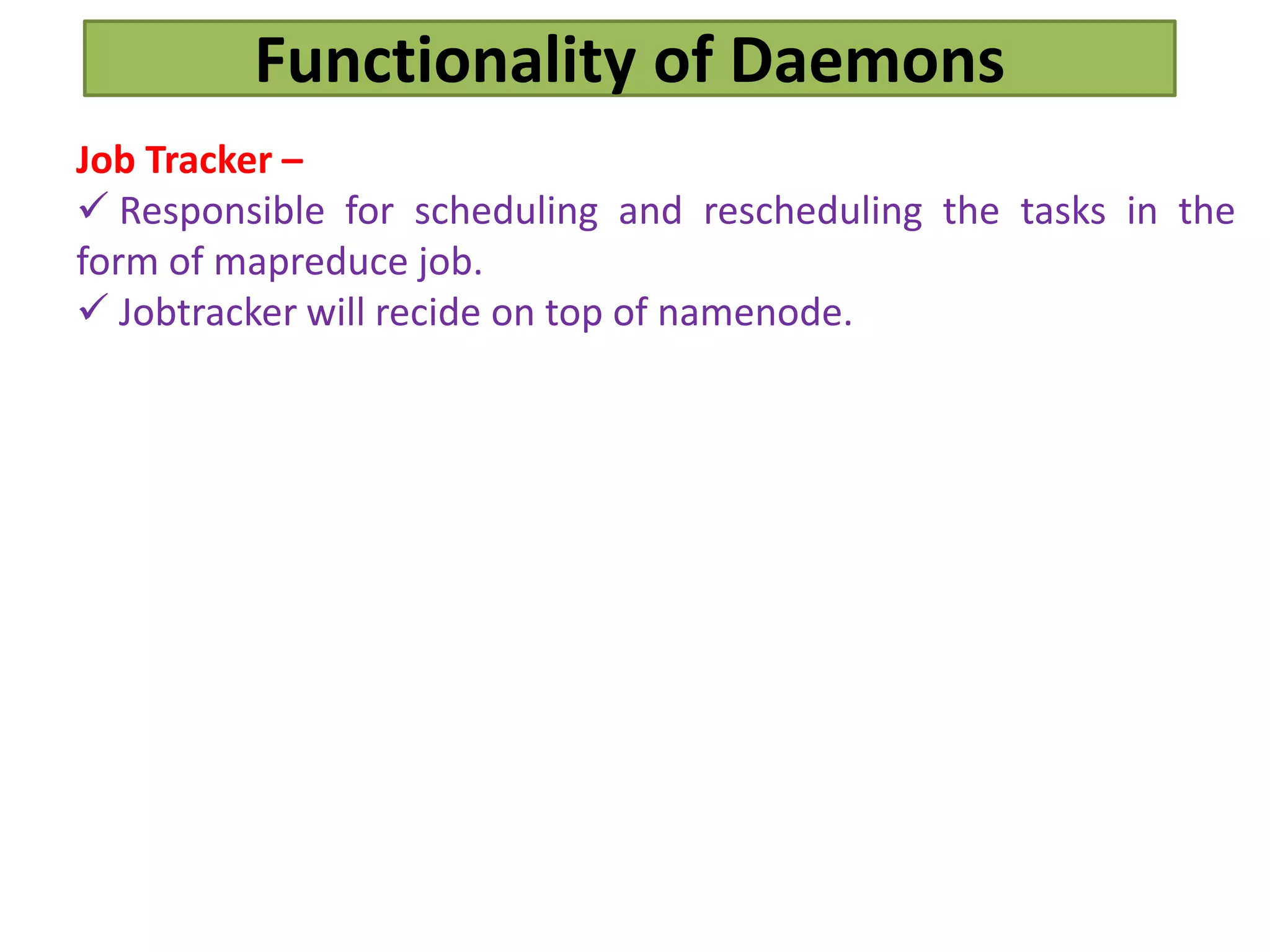 Functionality of Daemons
Job Tracker –
 Responsible for scheduling and rescheduling the tasks in the
form of mapreduce job.
 Jobtracker will recide on top of namenode.
 