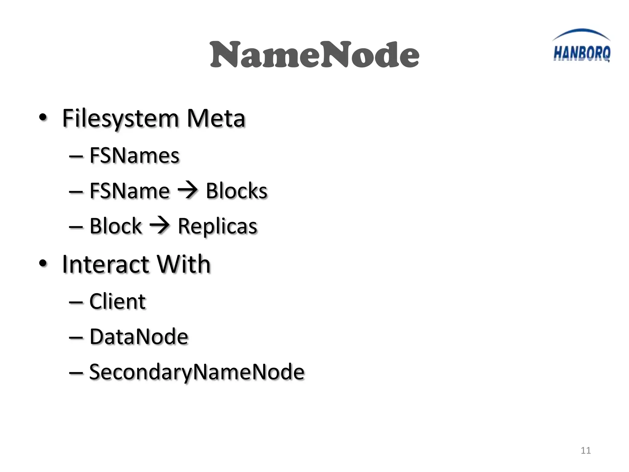 NameNode
• Filesystem Meta
  – FSNames
  – FSName  Blocks
  – Block  Replicas
• Interact With
  – Client
  – DataNode
  – SecondaryNameNode


                         11
 