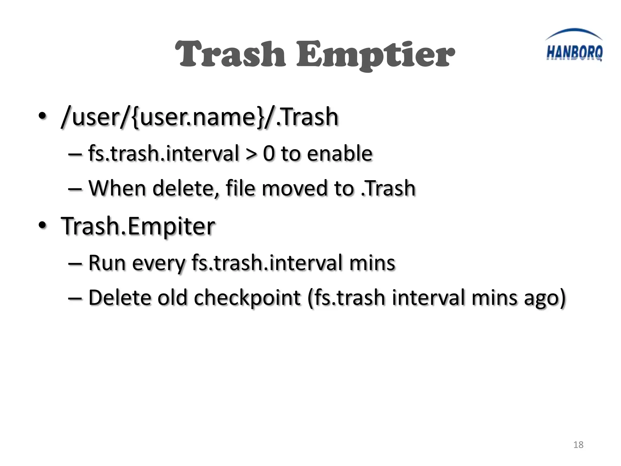 Trash Emptier
• /user/{user.name}/.Trash
  – fs.trash.interval > 0 to enable
  – When delete, file moved to .Trash
• Trash.Empiter
  – Run every fs.trash.interval mins
  – Delete old checkpoint (fs.trash interval mins ago)




                                                         18
 