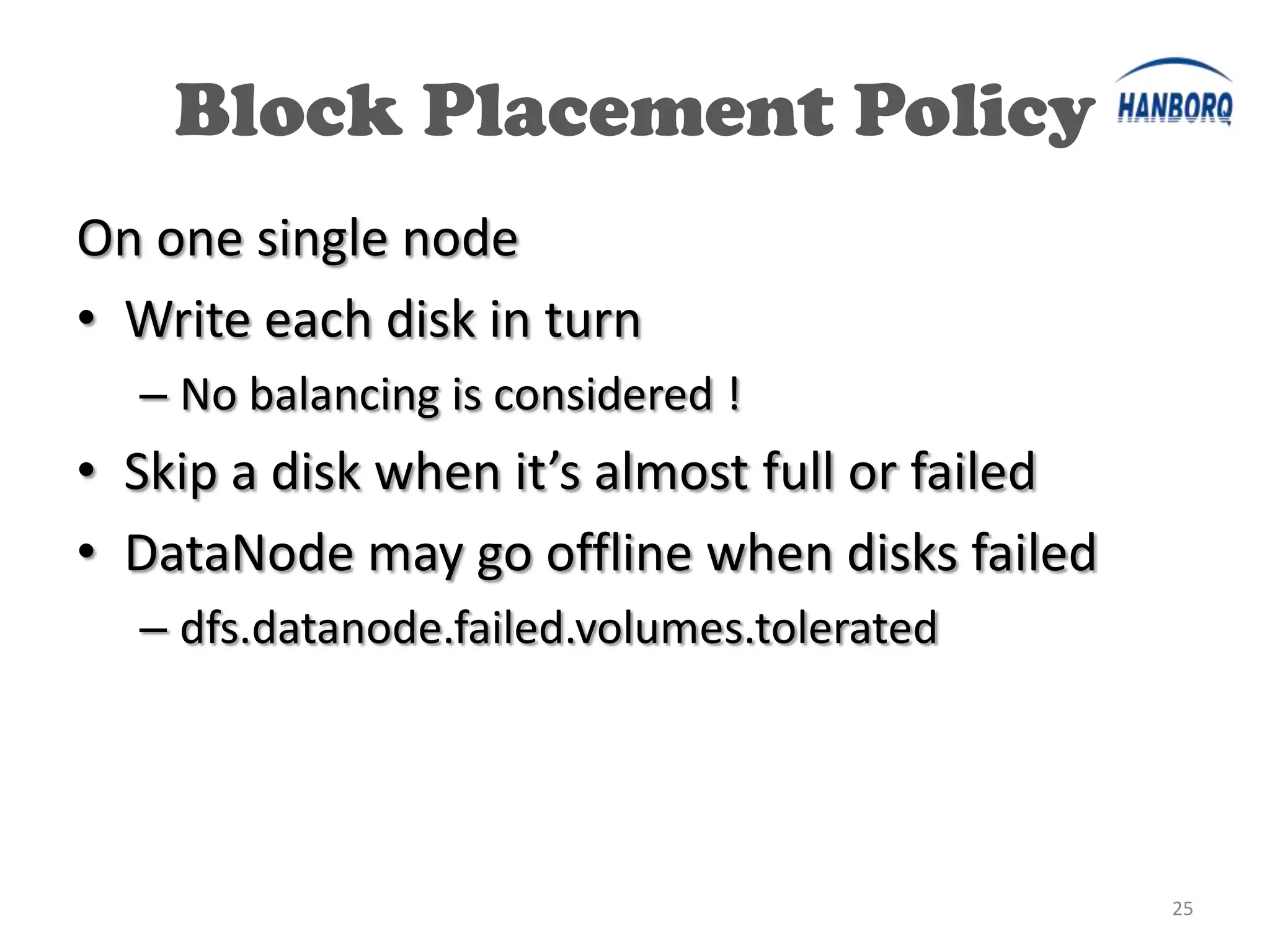 Block Placement Policy
On one single node
• Write each disk in turn
  – No balancing is considered !
• Skip a disk when it’s almost full or failed
• DataNode may go offline when disks failed
  – dfs.datanode.failed.volumes.tolerated




                                                25
 