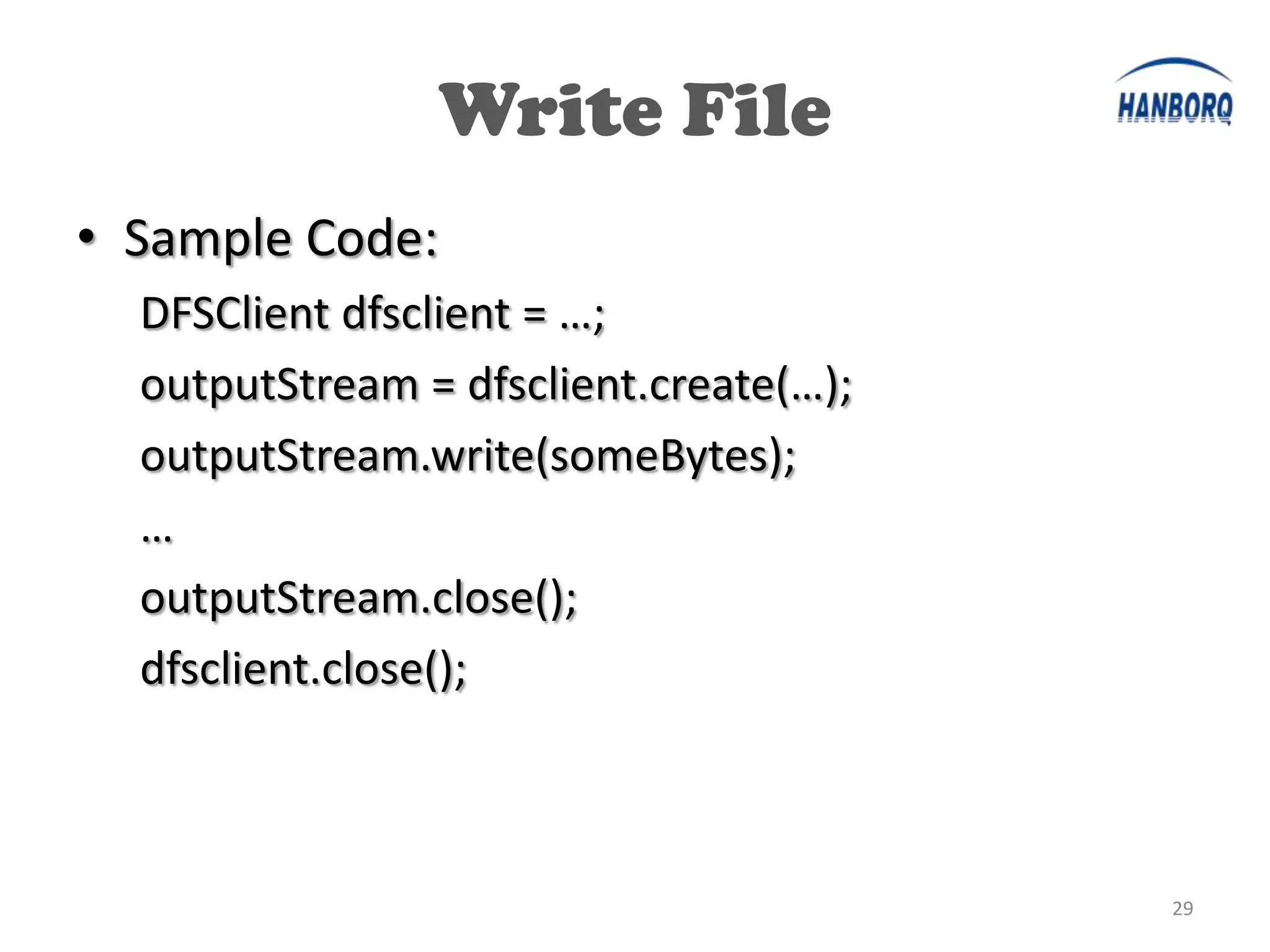 Write File
• Sample Code:
  DFSClient dfsclient = …;
  outputStream = dfsclient.create(…);
  outputStream.write(someBytes);
  …
  outputStream.close();
  dfsclient.close();



                                        29
 