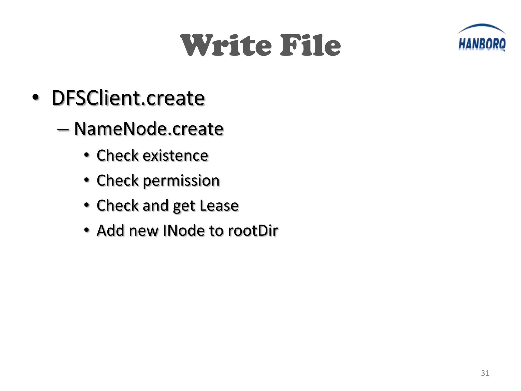 Write File
• DFSClient.create
  – NameNode.create
     •   Check existence
     •   Check permission
     •   Check and get Lease
     •   Add new INode to rootDir




                                    31
 