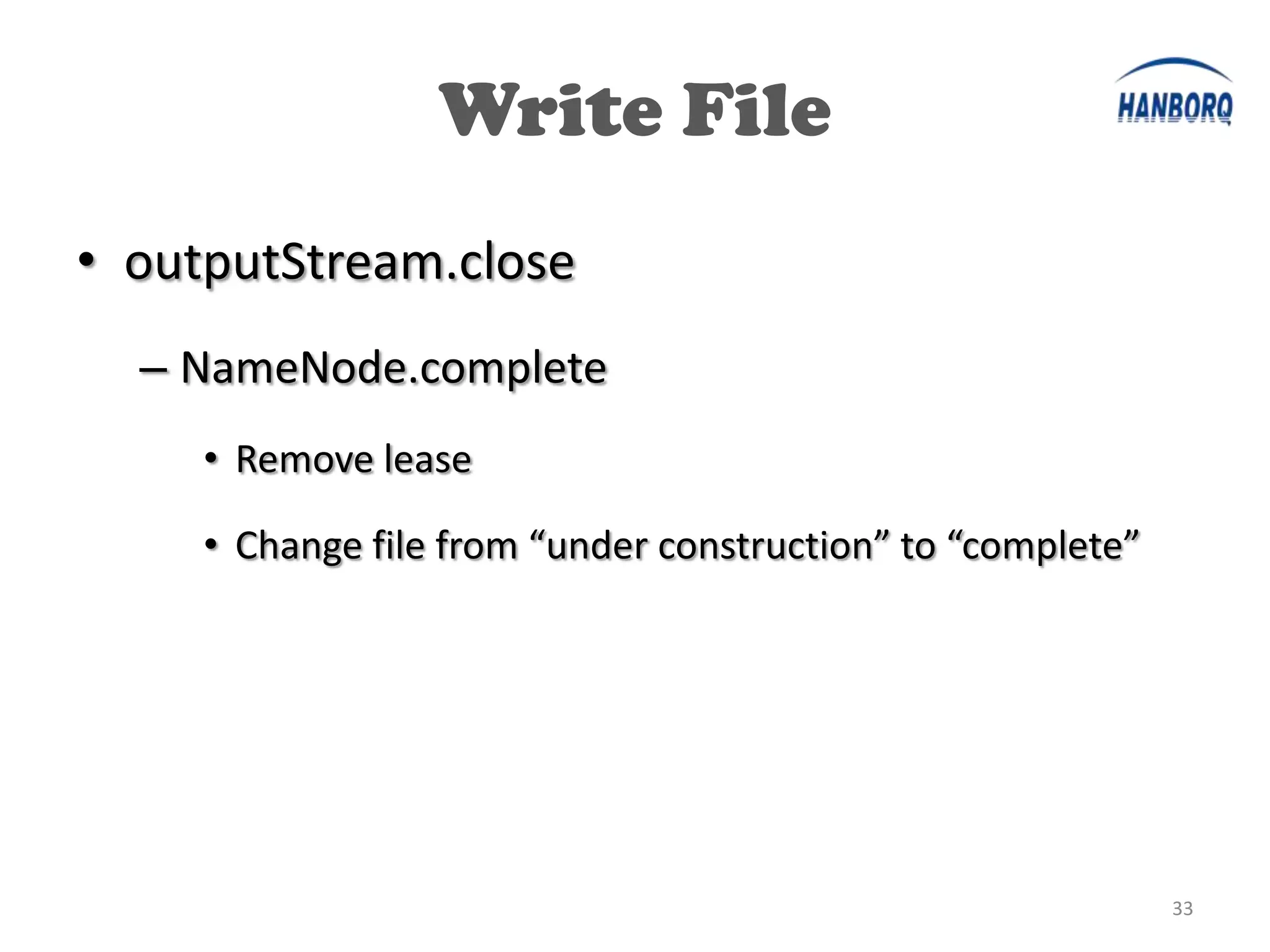Write File
• outputStream.close
  – NameNode.complete
     • Remove lease

     • Change file from “under construction” to “complete”




                                                             33
 