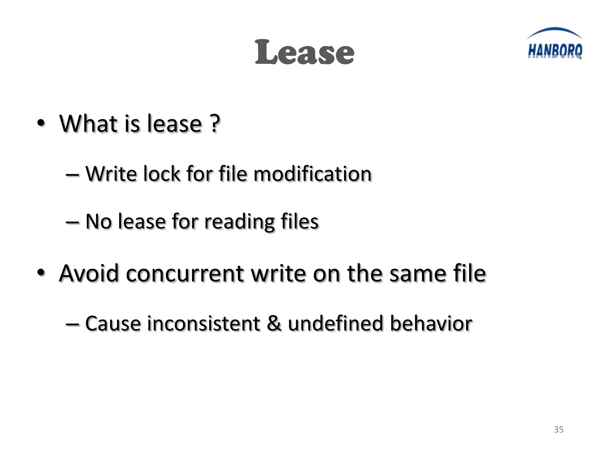 Lease
• What is lease ?
  – Write lock for file modification

  – No lease for reading files

• Avoid concurrent write on the same file
  – Cause inconsistent & undefined behavior



                                              35
 