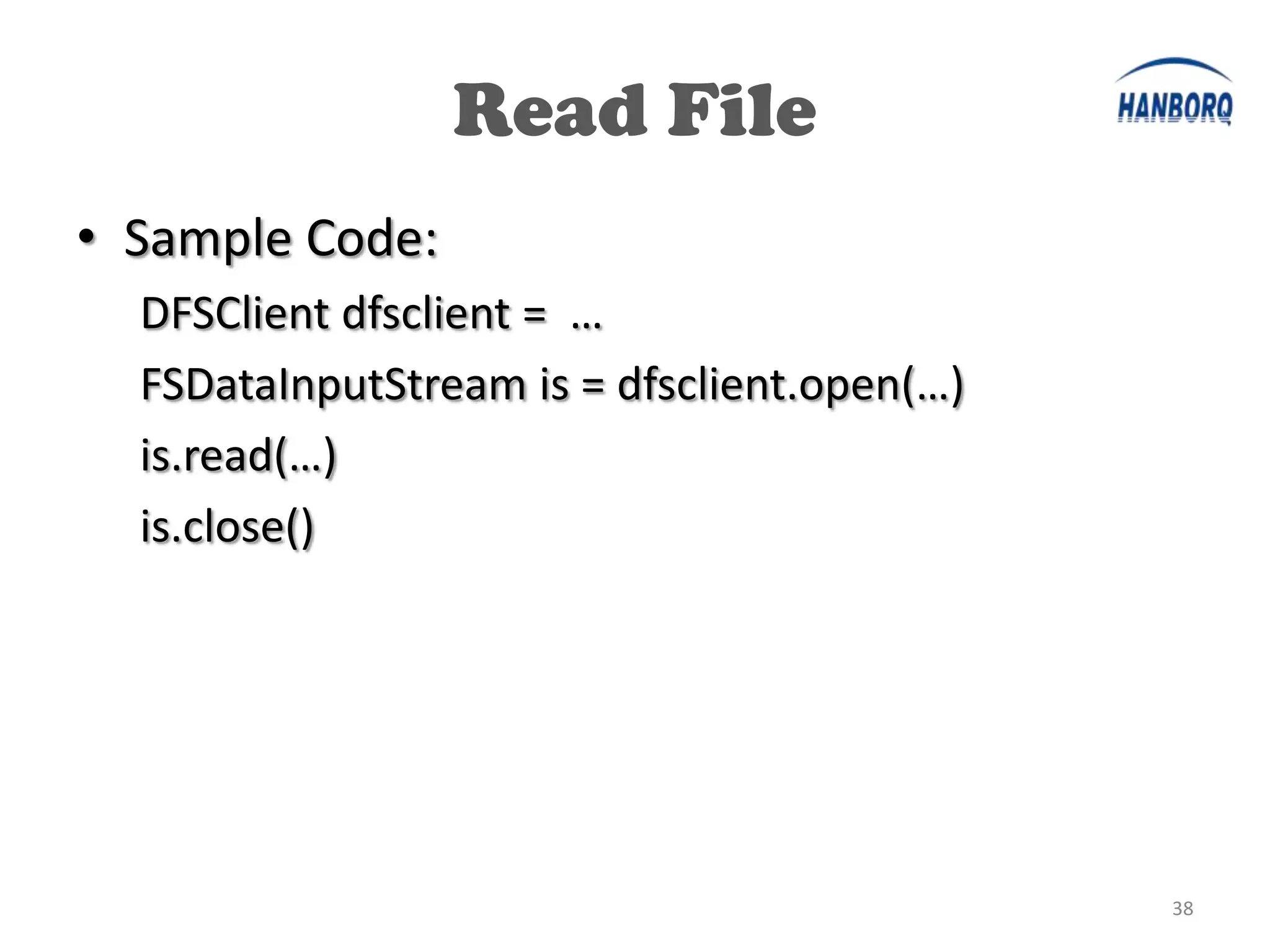 Read File
• Sample Code:
  DFSClient dfsclient = …
  FSDataInputStream is = dfsclient.open(…)
  is.read(…)
  is.close()




                                             38
 