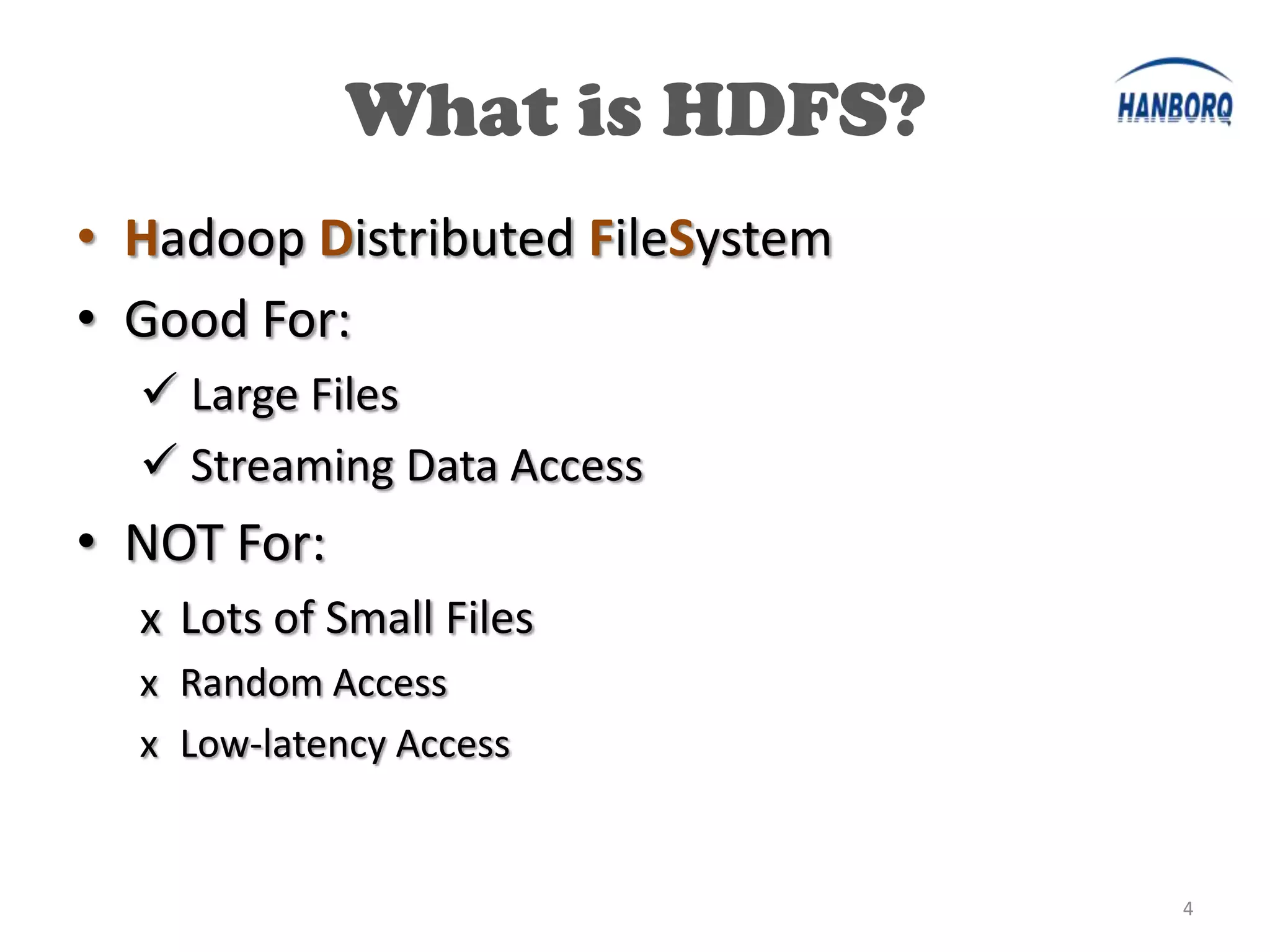 What is HDFS?
• Hadoop Distributed FileSystem
• Good For:
   Large Files
   Streaming Data Access
• NOT For:
  x Lots of Small Files
  x Random Access
  x Low-latency Access


                                  4
 