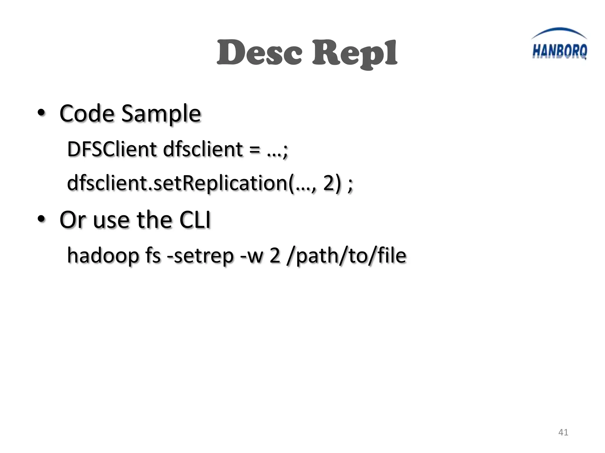 Desc Repl
• Code Sample
  DFSClient dfsclient = …;
  dfsclient.setReplication(…, 2) ;
• Or use the CLI
  hadoop fs -setrep -w 2 /path/to/file




                                         41
 