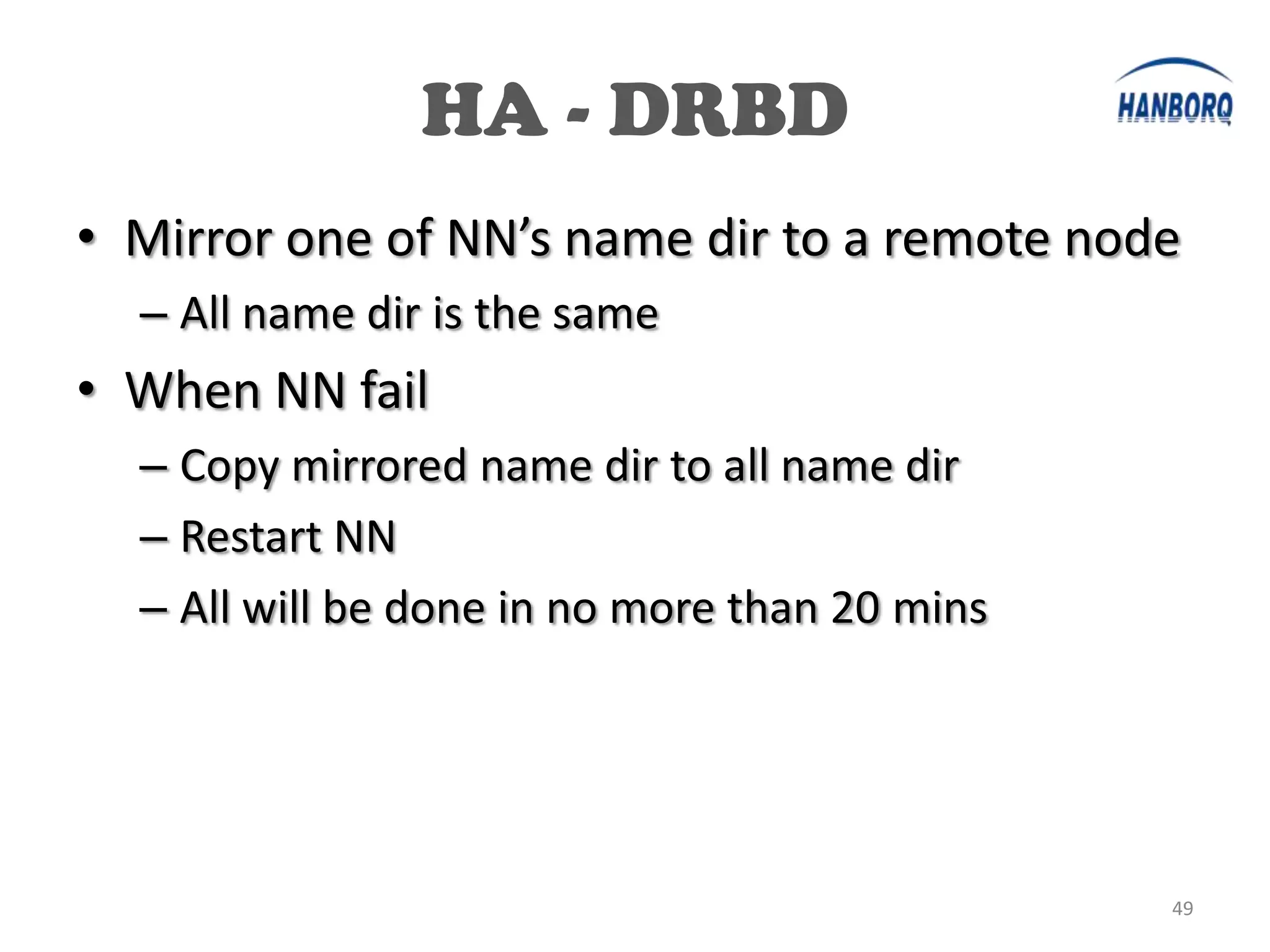 HA - DRBD
• Mirror one of NN’s name dir to a remote node
  – All name dir is the same
• When NN fail
  – Copy mirrored name dir to all name dir
  – Restart NN
  – All will be done in no more than 20 mins




                                               49
 