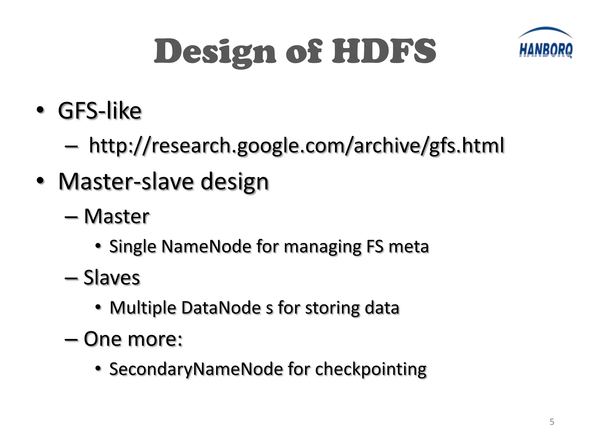 Design of HDFS
• GFS-like
  – http://research.google.com/archive/gfs.html
• Master-slave design
  – Master
     • Single NameNode for managing FS meta
  – Slaves
     • Multiple DataNode s for storing data
  – One more:
     • SecondaryNameNode for checkpointing

                                                  5
 