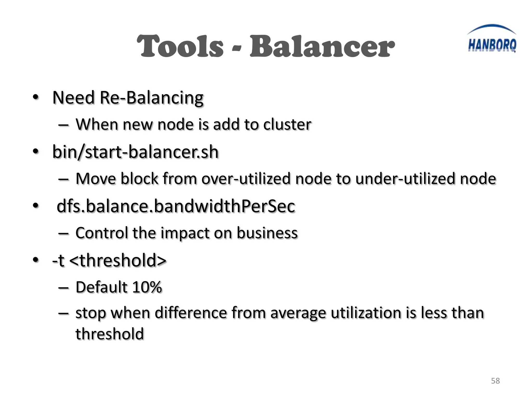 Tools - Balancer
• Need Re-Balancing
   – When new node is add to cluster
• bin/start-balancer.sh
   – Move block from over-utilized node to under-utilized node
• dfs.balance.bandwidthPerSec
   – Control the impact on business
• -t <threshold>
   – Default 10%
   – stop when difference from average utilization is less than
     threshold

                                                                  58
 