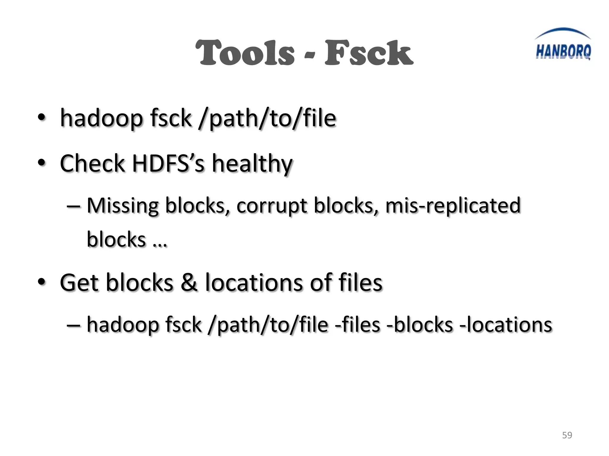 Tools - Fsck
• hadoop fsck /path/to/file
• Check HDFS’s healthy
  – Missing blocks, corrupt blocks, mis-replicated
    blocks …
• Get blocks & locations of files
  – hadoop fsck /path/to/file -files -blocks -locations



                                                          59
 