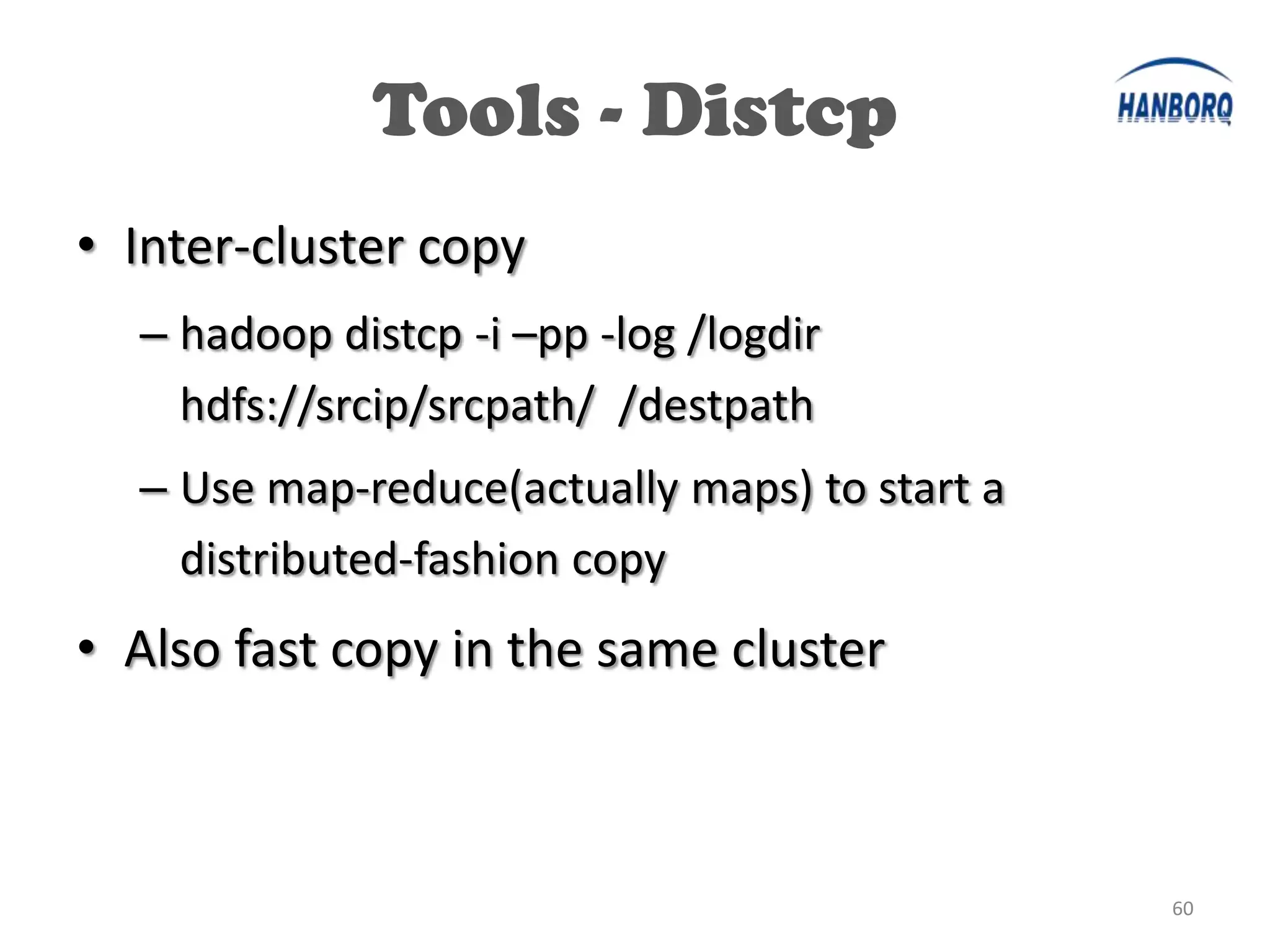 Tools - Distcp
• Inter-cluster copy
  – hadoop distcp -i –pp -log /logdir
    hdfs://srcip/srcpath/ /destpath
  – Use map-reduce(actually maps) to start a
    distributed-fashion copy
• Also fast copy in the same cluster



                                               60
 