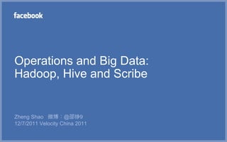 Operations and Big Data:
Hadoop, Hive and Scribe


Zheng Shao 微博：@邵铮9
12/7/2011 Velocity China 2011
 