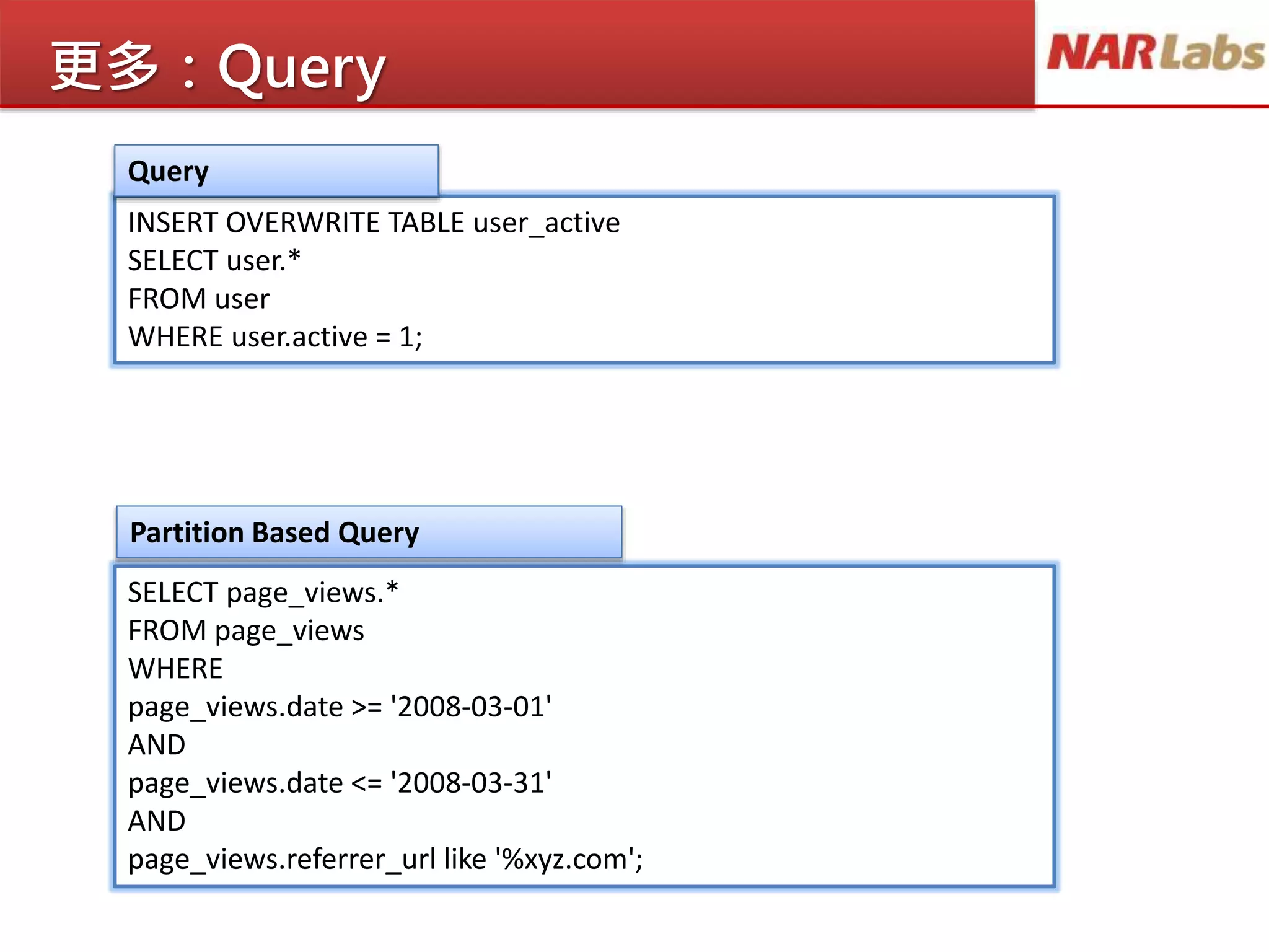 更多：Query
INSERT OVERWRITE TABLE user_active
SELECT user.*
FROM user
WHERE user.active = 1;
SELECT page_views.*
FROM page_views
WHERE
page_views.date >= '2008-03-01'
AND
page_views.date <= '2008-03-31'
AND
page_views.referrer_url like '%xyz.com';
Query
Partition Based Query
 